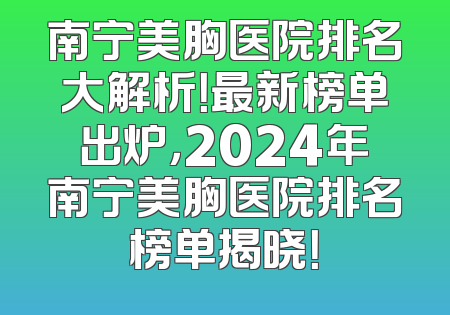 南宁美胸医院排名大解析！最新榜单出炉，2024年南宁美胸医院排名榜单揭晓！