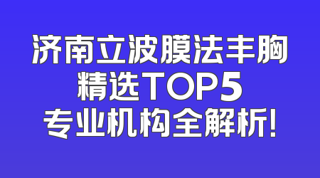 济南立波膜法丰胸 精选TOP5 专业机构全解析！