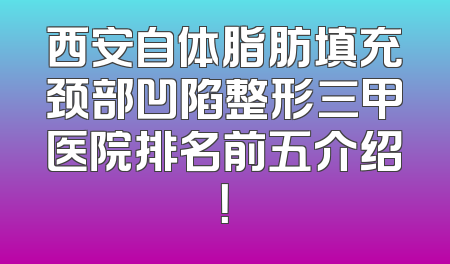 西安自体脂肪填充颈部凹陷整形三甲医院排名前五介绍！