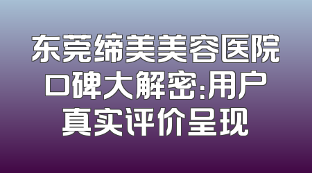 东莞缔美美容医院口碑大解密：用户真实评价呈现
