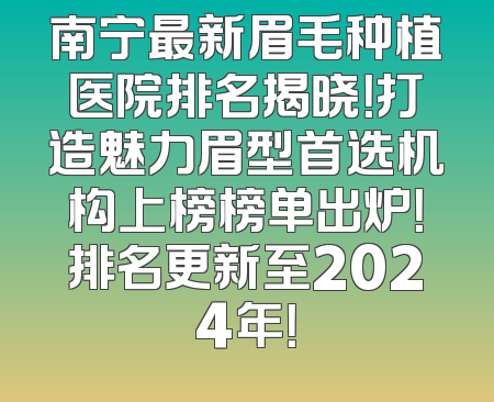 南宁最新眉毛种植医院排名揭晓！打造魅力眉型首选机构上榜榜单出炉！排名更新至2024年！
