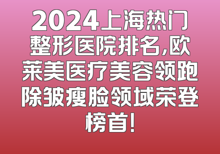 2024上海热门整形医院排名，欧莱美医疗美容领跑除皱瘦脸领域荣登榜首！