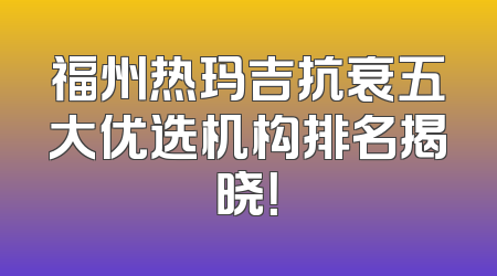 福州热玛吉抗衰五大优选机构排名揭晓！