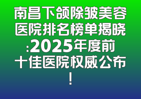 南昌下颌除皱美容医院排名榜单揭晓：2025年度前十佳医院权威公布！