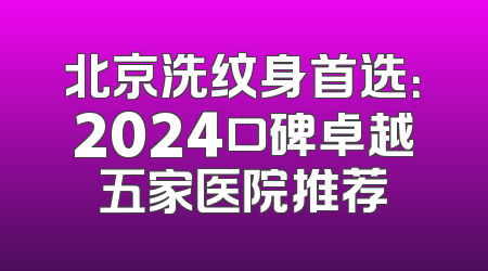北京洗纹身首选：2024口碑卓越五家医院推荐