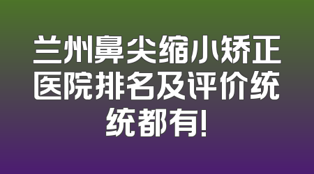 兰州鼻尖缩小矫正医院排名及评价统统都有!