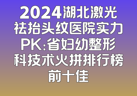 2024湖北激光祛抬头纹医院实力PK：省妇幼整形科技术火拼排行榜前十佳
