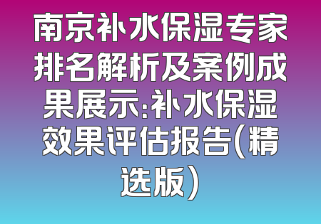 南京补水保湿专家排名解析及案例成果展示：补水保湿效果评估报告（精选版）