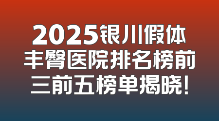 2025银川假体丰臀医院排名榜前三前五榜单揭晓！