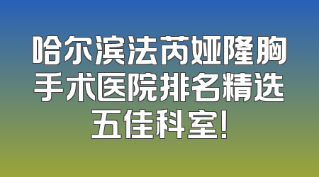 哈尔滨法芮娅隆胸手术医院排名精选五佳科室！