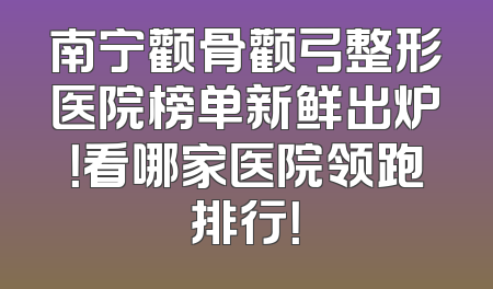 南宁颧骨颧弓整形医院榜单新鲜出炉！看哪家医院领跑排行！