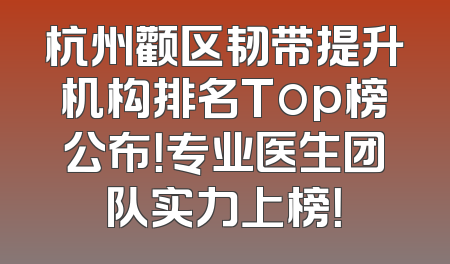 杭州颧区韧带提升机构排名Top榜公布！专业医生团队实力上榜！