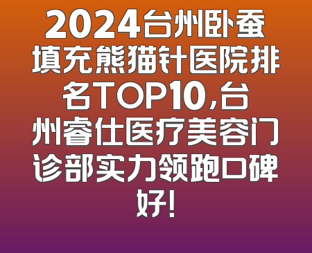 2024台州卧蚕填充熊猫针医院排名TOP10，台州睿仕医疗美容门诊部实力领跑口碑好！