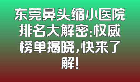 东莞鼻头缩小医院排名大解密：权威榜单揭晓，快来了解！