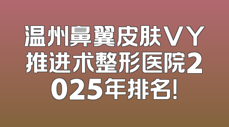 温州鼻翼皮肤VY推进术整形医院2025年排名！