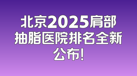 北京2025肩部抽脂医院排名全新公布！