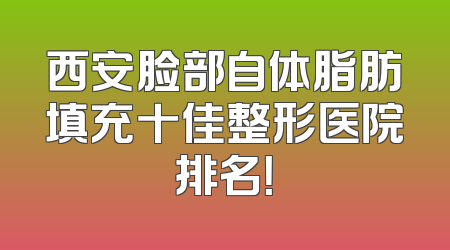 西安脸部自体脂肪填充十佳整形医院排名！