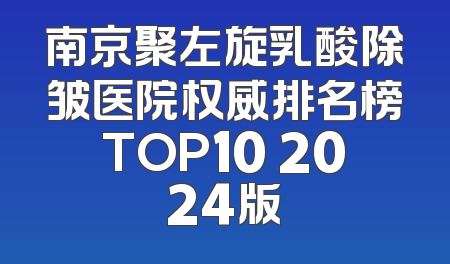 南京聚左旋乳酸除皱医院权威排名榜TOP10 2024版