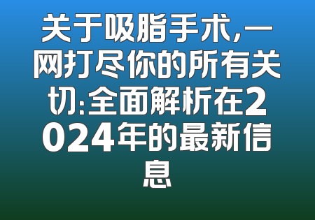 关于吸脂手术，一网打尽你的所有关切：全面解析在2024年的最新信息