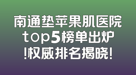 南通垫苹果肌医院top5榜单出炉！权威排名揭晓！