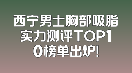 西宁男士胸部吸脂实力测评TOP10榜单出炉！
