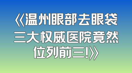 《温州眼部去眼袋三大权威医院竟然位列前三!》