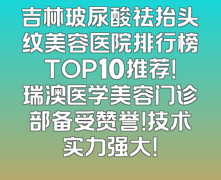 吉林玻尿酸祛抬头纹美容医院排行榜TOP10推荐！瑞澳医学美容门诊部备受赞誉！技术实力强大！