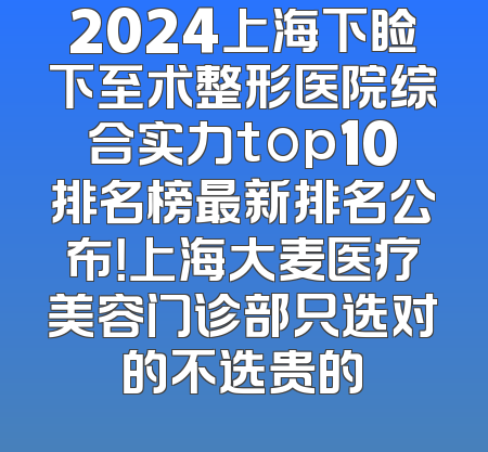 2024上海下睑下至术整形医院综合实力top10排名榜最新排名公布！上海大麦医疗美容门诊部只选对的不选贵的