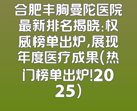 合肥丰胸曼陀医院最新排名揭晓：权威榜单出炉，展现年度医疗成果（热门榜单出炉！2025）