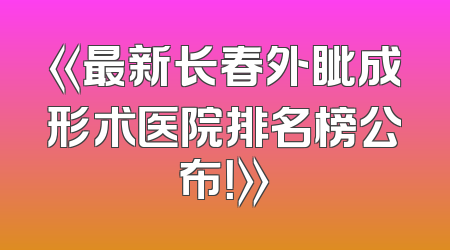 《最新长春外眦成形术医院排名榜公布！》