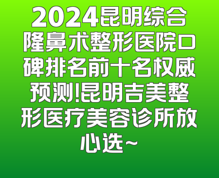 2024昆明综合隆鼻术整形医院口碑排名前十名权威预测！昆明吉美整形医疗美容诊所放心选~