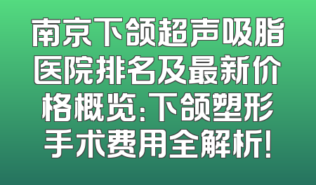 南京下颌超声吸脂医院排名及最新价格概览：下颌塑形手术费用全解析！