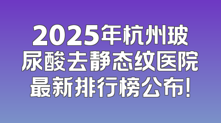 2025年杭州玻尿酸去静态纹医院最新排行榜公布！