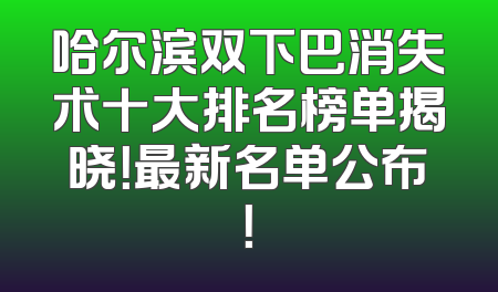 哈尔滨双下巴消失术十大排名榜单揭晓！最新名单公布！