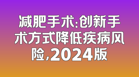 减肥手术：创新手术方式降低疾病风险，2024版