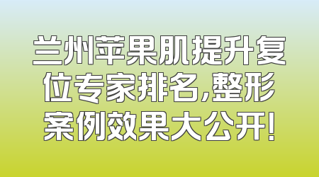 兰州苹果肌提升复位专家排名，整形案例效果大公开！