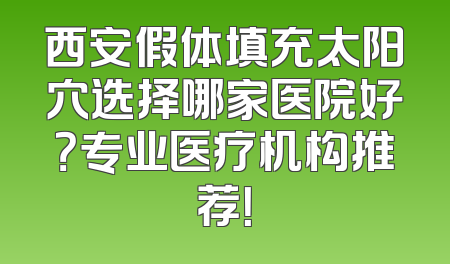 西安假体填充太阳穴选择哪家医院好？专业医疗机构推荐！