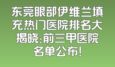 东莞眼部伊维兰填充热门医院排名大揭晓：前三甲医院名单公布！