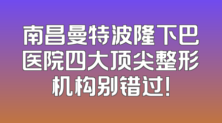 南昌曼特波隆下巴医院四大顶尖整形机构别错过！