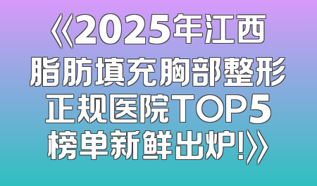 《2025年江西脂肪填充胸部整形正规医院TOP5榜单新鲜出炉！》