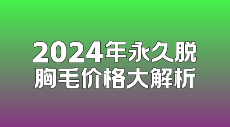 2024年永久脱胸毛价格大解析