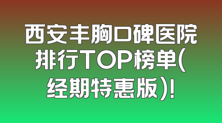 西安丰胸口碑医院排行TOP榜单（经期特惠版）!