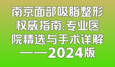 南京面部吸脂整形权威指南：专业医院精选与手术详解——2024版