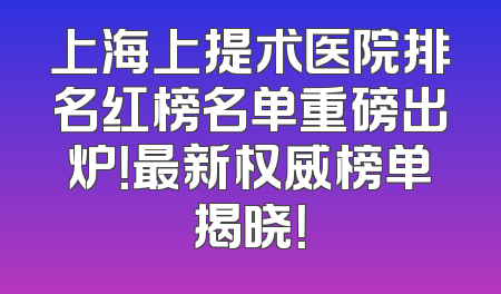 上海上提术医院排名红榜名单重磅出炉！最新权威榜单揭晓！
