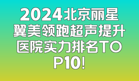 2024北京丽星翼美领跑超声提升医院实力排名TOP10！