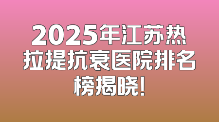 2025年江苏热拉提抗衰医院排名榜揭晓！