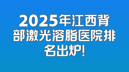 2025年江西背部激光溶脂医院排名出炉！