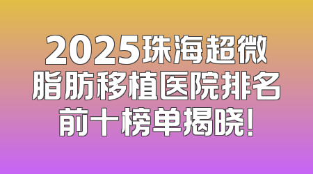 2025珠海超微脂肪移植医院排名前十榜单揭晓！