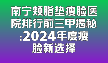 南宁颊脂垫瘦脸医院排行前三甲揭秘：2024年度瘦脸新选择