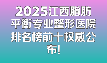 2025江西脂肪平衡专业整形医院排名榜前十权威公布！
